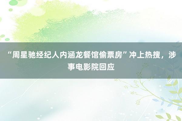 “周星驰经纪人内涵龙餐馆偷票房”冲上热搜，涉事电影院回应