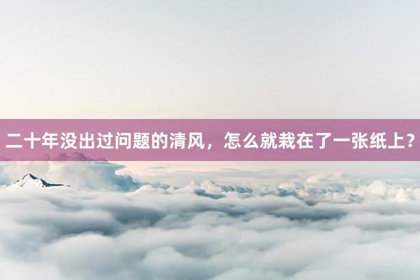 二十年没出过问题的清风，怎么就栽在了一张纸上？