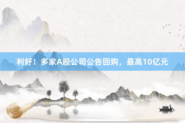 利好!多家A股公司公告回购,最高10亿元