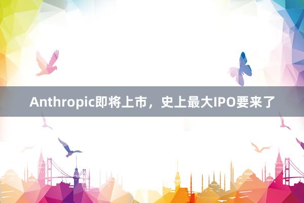 Anthropic即将上市，史上最大IPO要来了