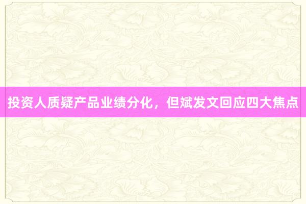 投资人质疑产品业绩分化，但斌发文回应四大焦点