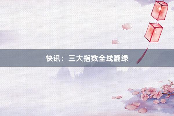 快讯：三大指数全线翻绿