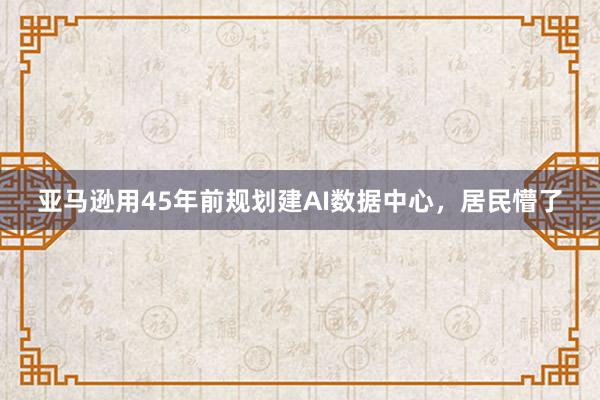 亚马逊用45年前规划建AI数据中心，居民懵了