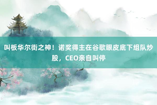 叫板华尔街之神！诺奖得主在谷歌眼皮底下组队炒股，CEO亲自叫停