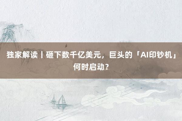 独家解读丨砸下数千亿美元，巨头的「AI印钞机」何时启动？