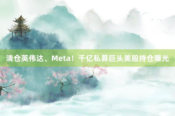 清仓英伟达、Meta！千亿私募巨头美股持仓曝光
