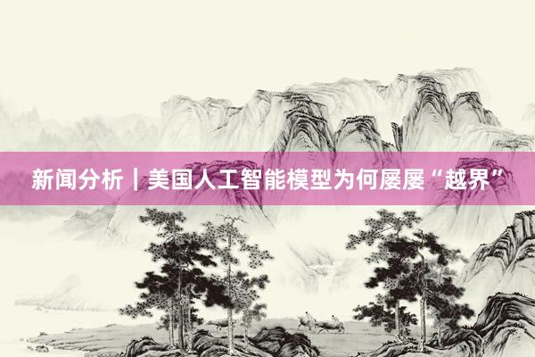 新闻分析｜美国人工智能模型为何屡屡“越界”