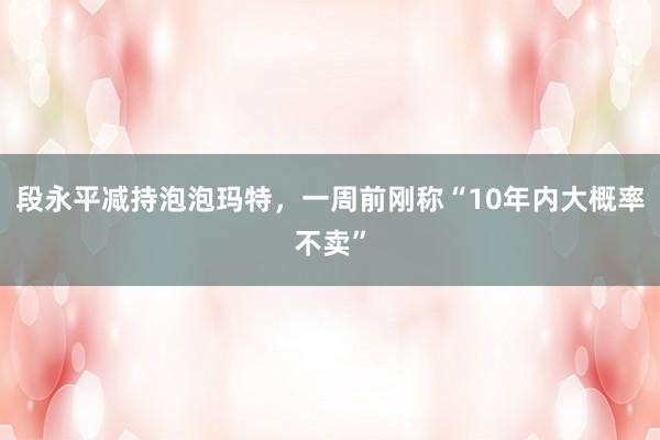 段永平减持泡泡玛特，一周前刚称“10年内大概率不卖”