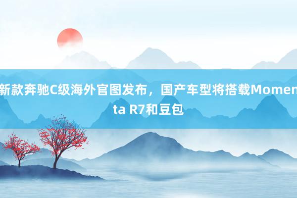 新款奔驰C级海外官图发布，国产车型将搭载Momenta R7和豆包