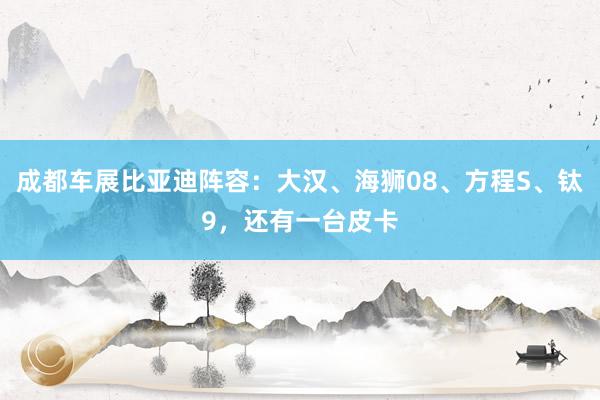 成都车展比亚迪阵容：大汉、海狮08、方程S、钛9，还有一台皮卡