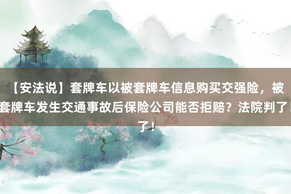 【安法说】套牌车以被套牌车信息购买交强险，被套牌车发生交通事故后保险公司能否拒赔？法院判了！