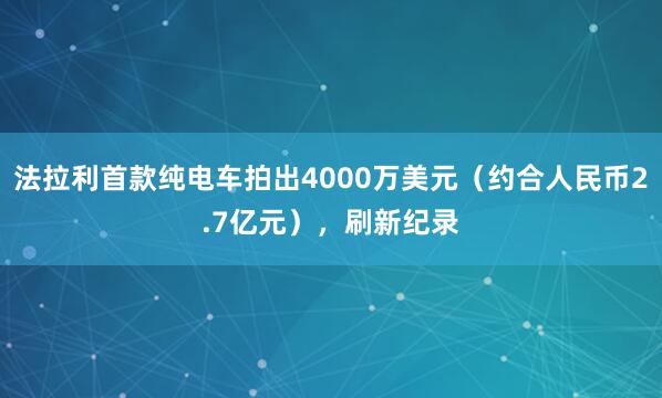 法拉利首款纯电车拍出4000万美元（约合人民币2.7亿元），刷新纪录