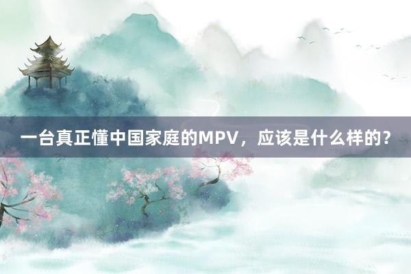 一台真正懂中国家庭的MPV，应该是什么样的？