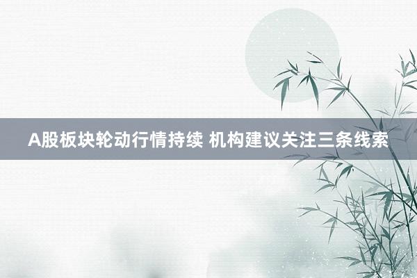 A股板块轮动行情持续 机构建议关注三条线索