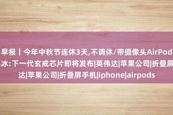 早报｜今年中秋节连休3天,不调休/带摄像头AirPods被苹果自己剧透/卢伟冰:下一代玄戒芯片即将发布|英伟达|苹果公司|折叠屏手机|iphone|airpods