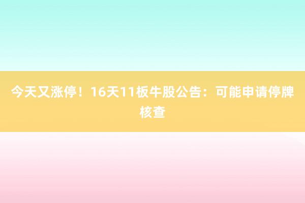 今天又涨停！16天11板牛股公告：可能申请停牌核查
