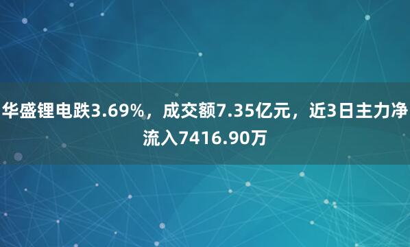 华盛锂电跌3.69%，成交额7.35亿元，近3日主力净流入7416.90万
